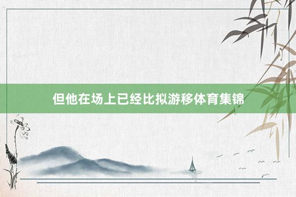 但他在场上已经比拟游移体育集锦