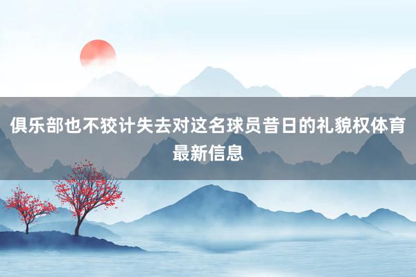 俱乐部也不狡计失去对这名球员昔日的礼貌权体育最新信息