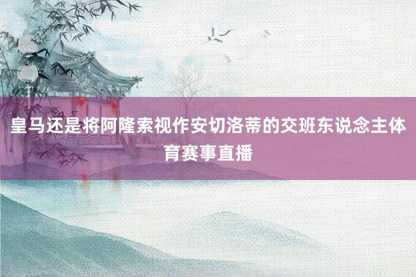 皇马还是将阿隆索视作安切洛蒂的交班东说念主体育赛事直播