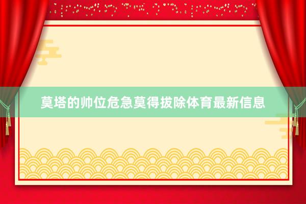 莫塔的帅位危急莫得拔除体育最新信息