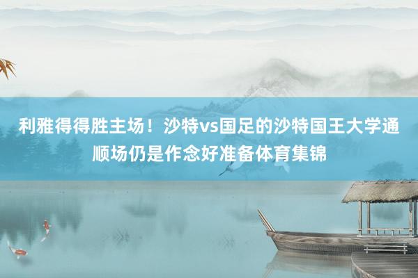 利雅得得胜主场！沙特vs国足的沙特国王大学通顺场仍是作念好准备体育集锦