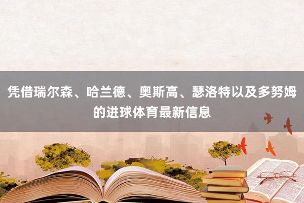 凭借瑞尔森、哈兰德、奥斯高、瑟洛特以及多努姆的进球体育最新信息