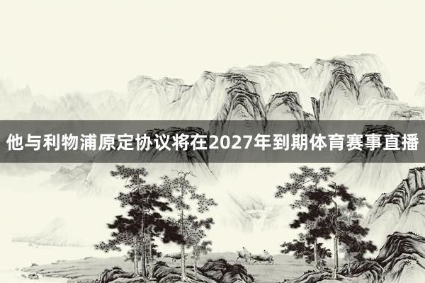 他与利物浦原定协议将在2027年到期体育赛事直播