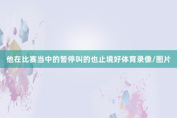 他在比赛当中的暂停叫的也止境好体育录像/图片