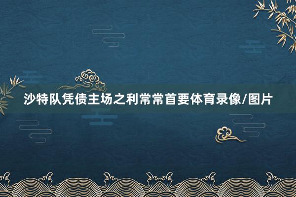 沙特队凭债主场之利常常首要体育录像/图片