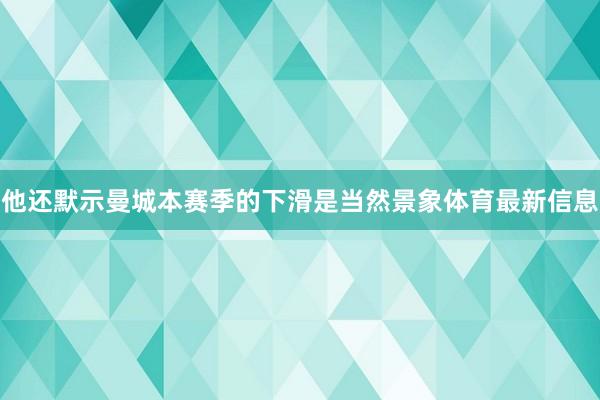 他还默示曼城本赛季的下滑是当然景象体育最新信息
