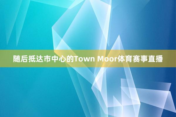随后抵达市中心的Town Moor体育赛事直播