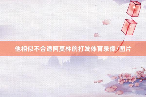 他相似不合适阿莫林的打发体育录像/图片