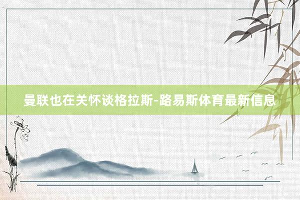 曼联也在关怀谈格拉斯-路易斯体育最新信息