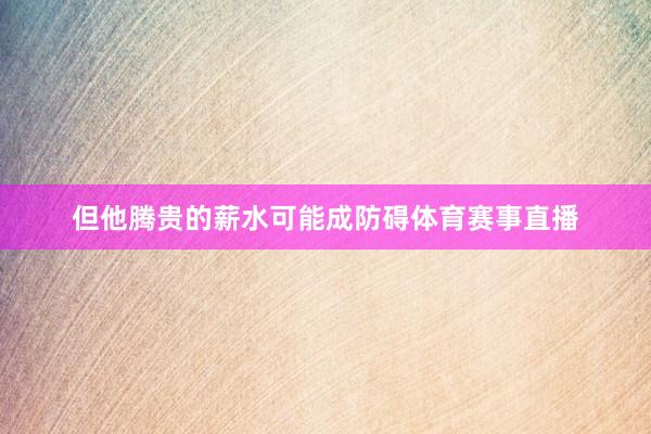 但他腾贵的薪水可能成防碍体育赛事直播