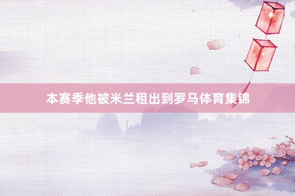 本赛季他被米兰租出到罗马体育集锦