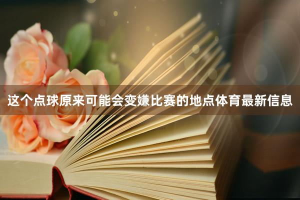 这个点球原来可能会变嫌比赛的地点体育最新信息