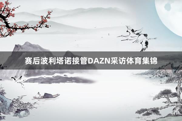 赛后波利塔诺接管DAZN采访体育集锦