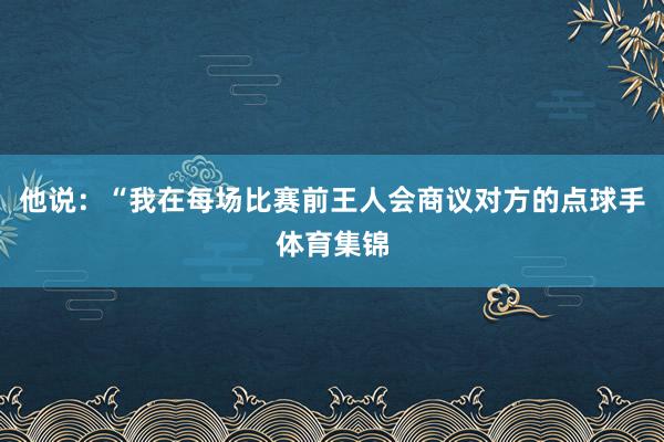 他说：“我在每场比赛前王人会商议对方的点球手体育集锦