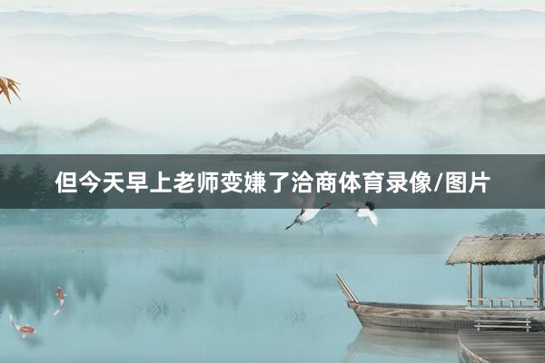 但今天早上老师变嫌了洽商体育录像/图片