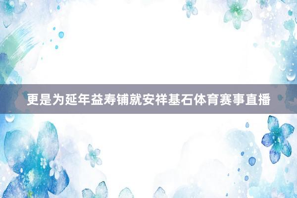 更是为延年益寿铺就安祥基石体育赛事直播