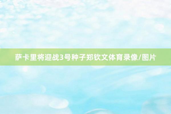 萨卡里将迎战3号种子郑钦文体育录像/图片
