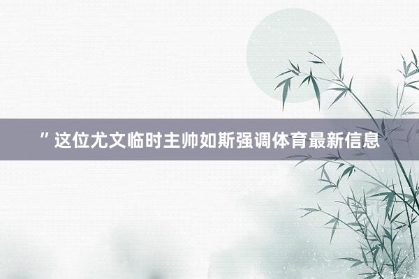 ”这位尤文临时主帅如斯强调体育最新信息