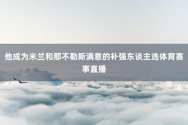 他成为米兰和那不勒斯满意的补强东谈主选体育赛事直播