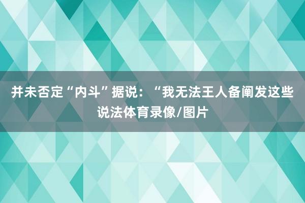 并未否定“内斗”据说：“我无法王人备阐发这些说法体育录像/图片