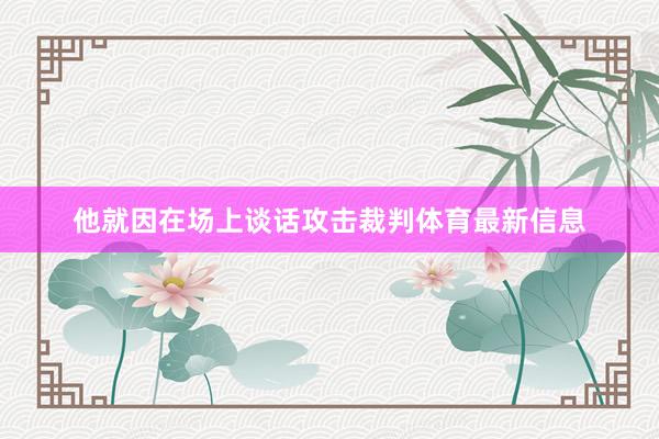 他就因在场上谈话攻击裁判体育最新信息