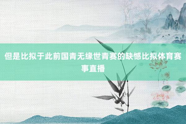 但是比拟于此前国青无缘世青赛的缺憾比拟体育赛事直播