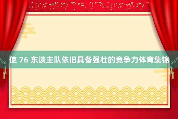 使 76 东谈主队依旧具备强壮的竞争力体育集锦