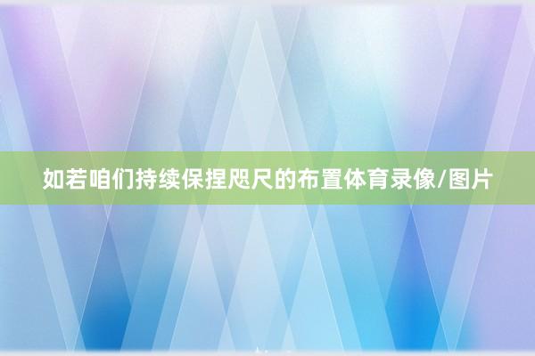 如若咱们持续保捏咫尺的布置体育录像/图片