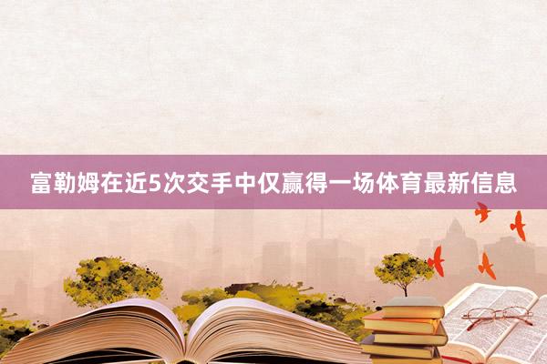 富勒姆在近5次交手中仅赢得一场体育最新信息