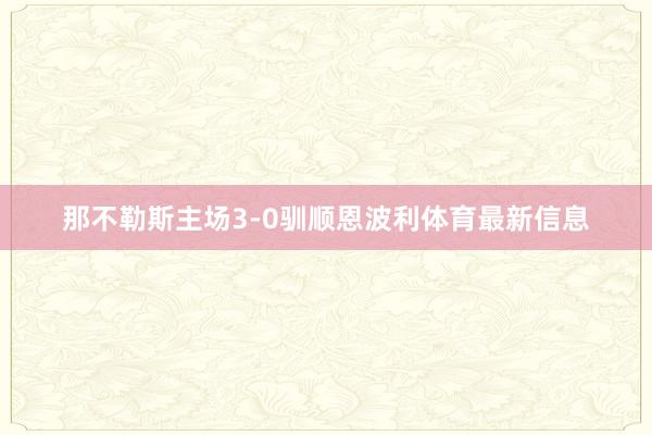 那不勒斯主场3-0驯顺恩波利体育最新信息
