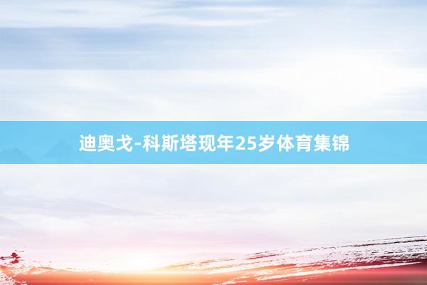 迪奥戈-科斯塔现年25岁体育集锦