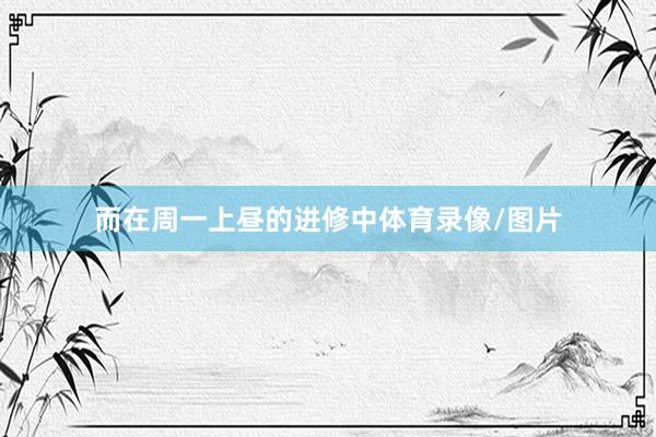 而在周一上昼的进修中体育录像/图片