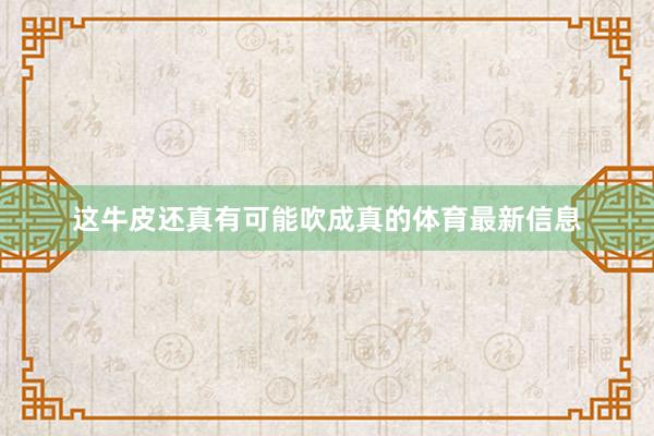 这牛皮还真有可能吹成真的体育最新信息