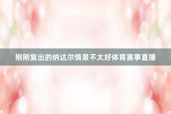 刚刚复出的纳达尔情景不太好体育赛事直播