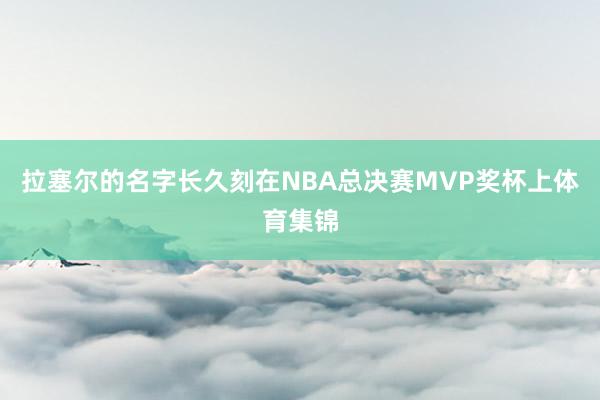 拉塞尔的名字长久刻在NBA总决赛MVP奖杯上体育集锦