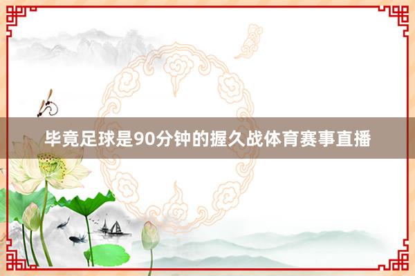 毕竟足球是90分钟的握久战体育赛事直播