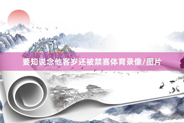要知说念他客岁还被禁赛体育录像/图片