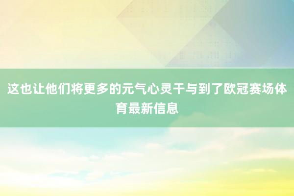 这也让他们将更多的元气心灵干与到了欧冠赛场体育最新信息