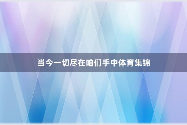 当今一切尽在咱们手中体育集锦