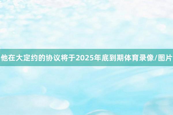 他在大定约的协议将于2025年底到期体育录像/图片