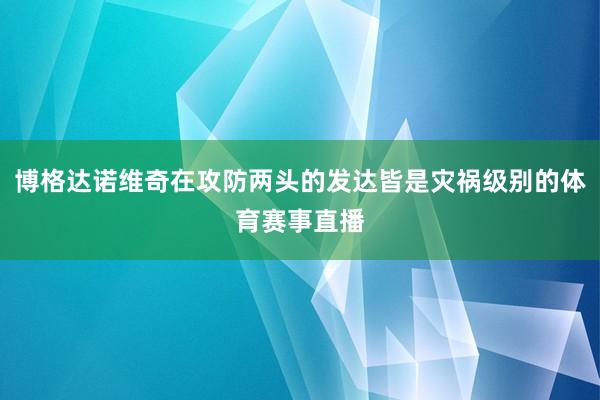 博格达诺维奇在攻防两头的发达皆是灾祸级别的体育赛事直播