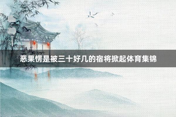 恶果愣是被三十好几的宿将掀起体育集锦
