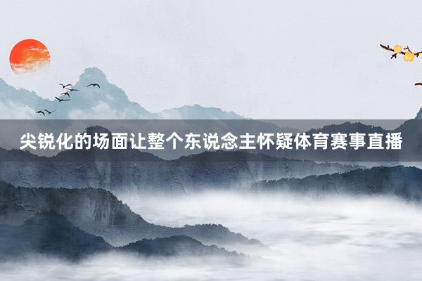 尖锐化的场面让整个东说念主怀疑体育赛事直播