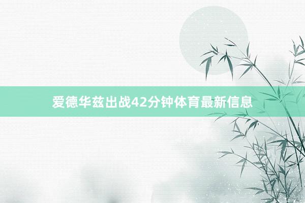爱德华兹出战42分钟体育最新信息
