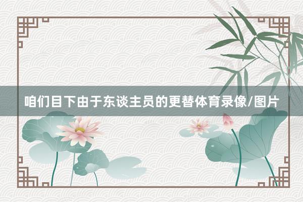 咱们目下由于东谈主员的更替体育录像/图片