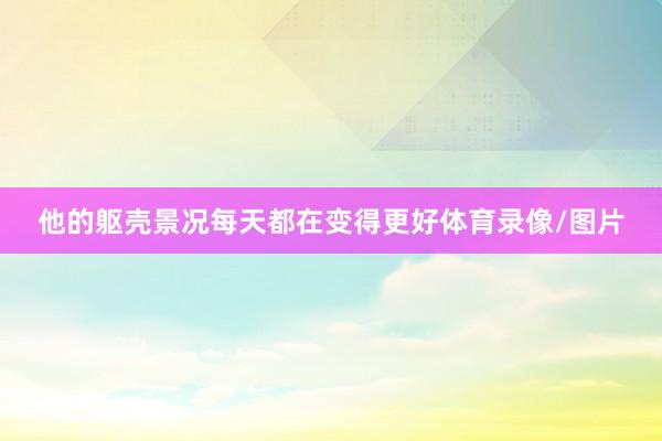 他的躯壳景况每天都在变得更好体育录像/图片
