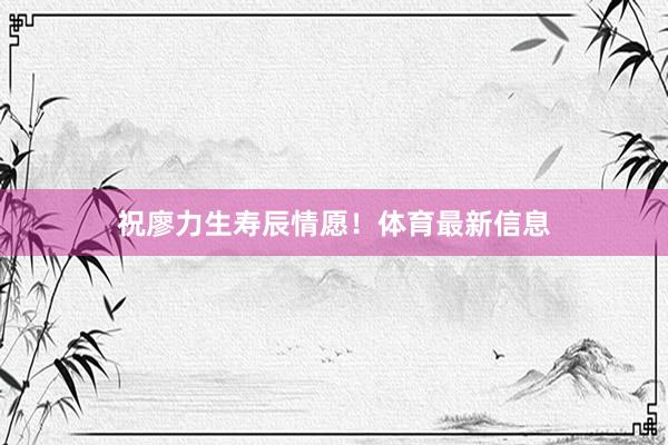 祝廖力生寿辰情愿！体育最新信息