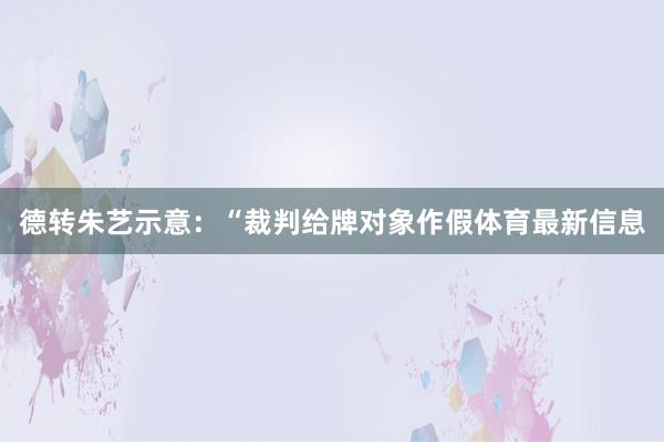 德转朱艺示意：“裁判给牌对象作假体育最新信息