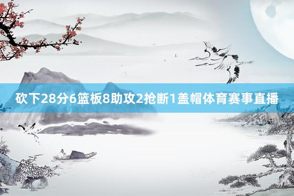 砍下28分6篮板8助攻2抢断1盖帽体育赛事直播