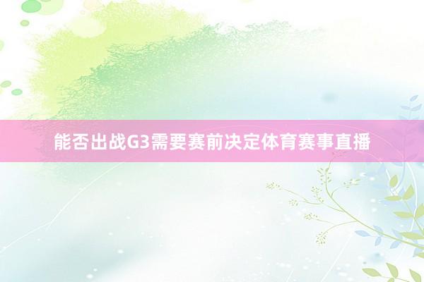 能否出战G3需要赛前决定体育赛事直播